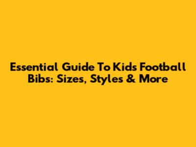 Essential Guide To Kids' Football Bibs: Sizes, Styles & More
