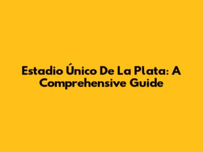 Estadio Único De La Plata: A Comprehensive Guide