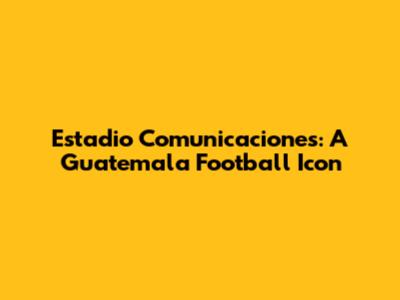 Estadio Comunicaciones: A Guatemala Football Icon
