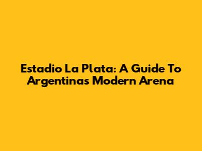 Estadio La Plata: A Guide To Argentina's Modern Arena