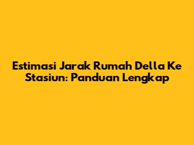 Estimasi Jarak Rumah Della Ke Stasiun: Panduan Lengkap