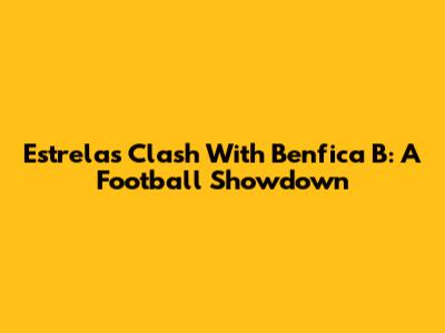 Estrela's Clash With Benfica B: A Football Showdown