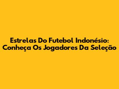 Estrelas Do Futebol Indonésio: Conheça Os Jogadores Da Seleção