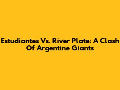 Estudiantes Vs. River Plate: A Clash Of Argentine Giants