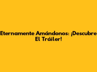 Eternamente Amándonos: ¡Descubre El Tráiler!