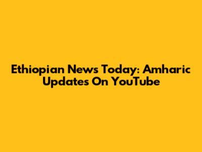 Ethiopian News Today: Amharic Updates On YouTube
