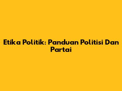 Etika Politik: Panduan Politisi Dan Partai