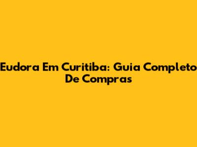 Eudora Em Curitiba: Guia Completo De Compras
