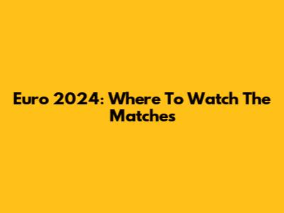 Euro 2024: Where To Watch The Matches