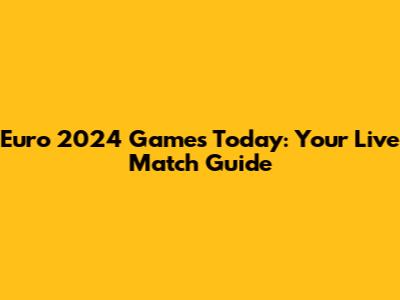 Euro 2024 Games Today: Your Live Match Guide