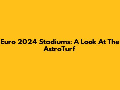 Euro 2024 Stadiums: A Look At The AstroTurf