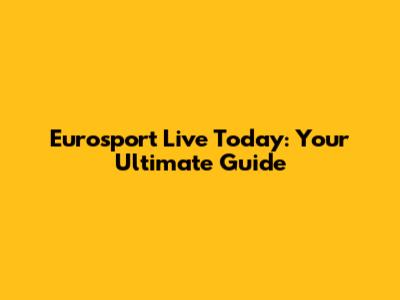 Eurosport Live Today: Your Ultimate Guide