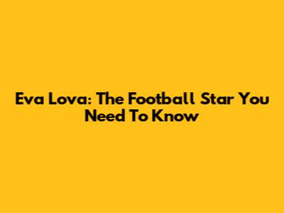 Eva Lova: The Football Star You Need To Know