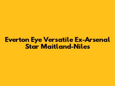 Everton Eye Versatile Ex-Arsenal Star Maitland-Niles