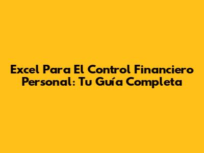 Excel Para El Control Financiero Personal: Tu Guía Completa