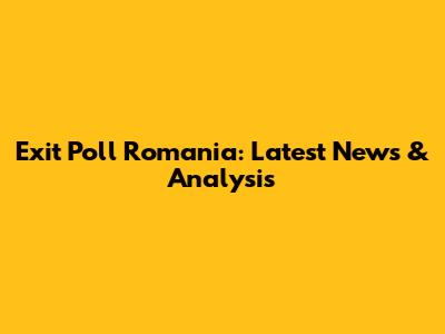Exit Poll Romania: Latest News & Analysis