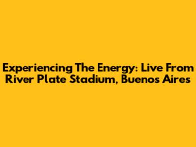 Experiencing The Energy: Live From River Plate Stadium, Buenos Aires