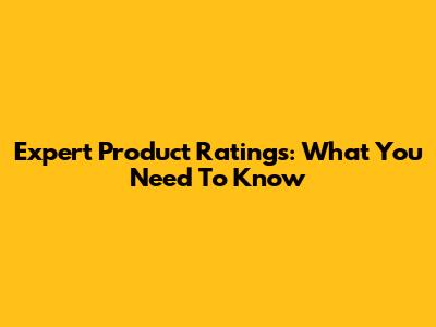 Expert Product Ratings: What You Need To Know