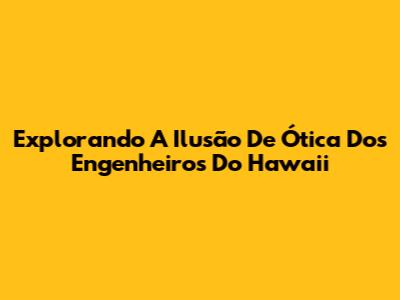 Explorando A Ilusão De Ótica Dos Engenheiros Do Hawaii