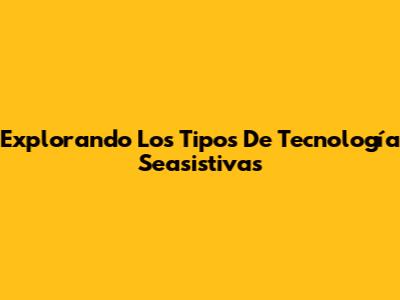 Explorando Los Tipos De Tecnología Seasistivas