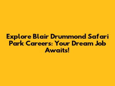 Explore Blair Drummond Safari Park Careers: Your Dream Job Awaits!