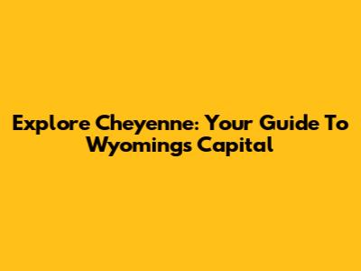 Explore Cheyenne: Your Guide To Wyoming's Capital