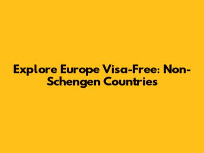 Explore Europe Visa-Free: Non-Schengen Countries