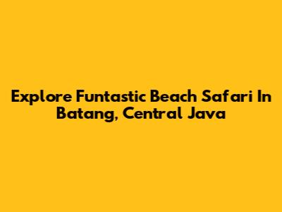 Explore Funtastic Beach Safari In Batang, Central Java