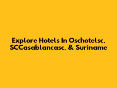 Explore Hotels In Oschotelsc, SCCasablancasc, & Suriname