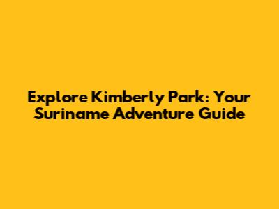 Explore Kimberly Park: Your Suriname Adventure Guide