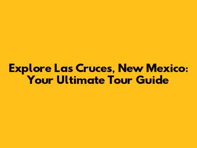 Explore Las Cruces, New Mexico: Your Ultimate Tour Guide