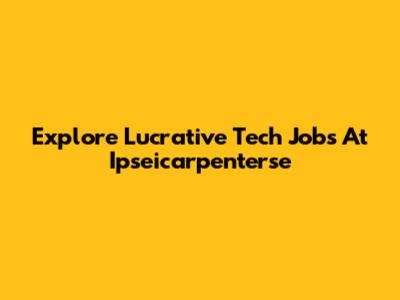 Explore Lucrative Tech Jobs At Ipseicarpenterse