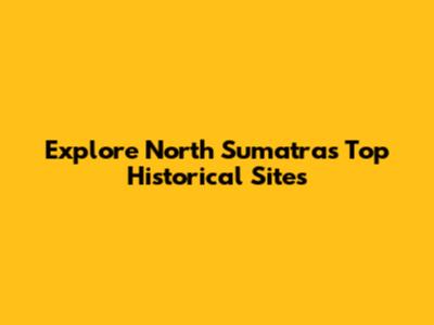 Explore North Sumatra's Top Historical Sites