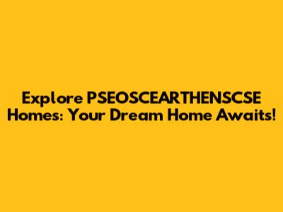 Explore PSEOSCEARTHENSCSE Homes: Your Dream Home Awaits!