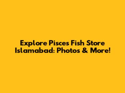 Explore Pisces Fish Store Islamabad: Photos & More!