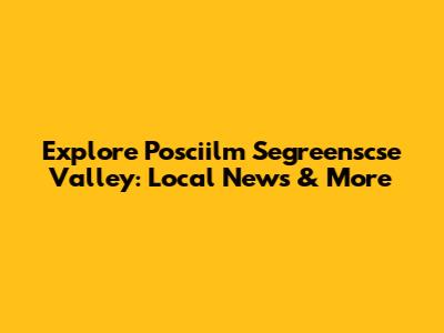Explore Posciilm Segreenscse Valley: Local News & More