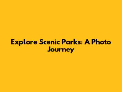 Explore Scenic Parks: A Photo Journey