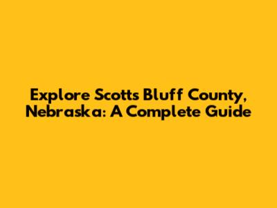 Explore Scotts Bluff County, Nebraska: A Complete Guide