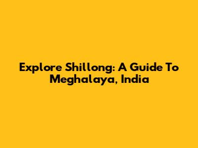 Explore Shillong: A Guide To Meghalaya, India