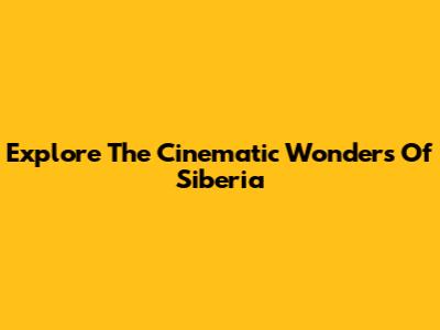 Explore The Cinematic Wonders Of Siberia