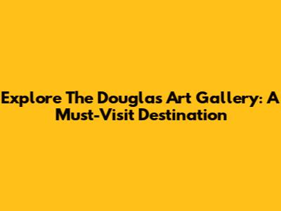 Explore The Douglas Art Gallery: A Must-Visit Destination