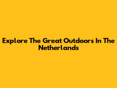 Explore The Great Outdoors In The Netherlands