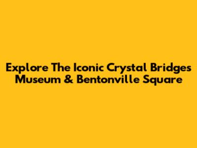 Explore The Iconic Crystal Bridges Museum & Bentonville Square