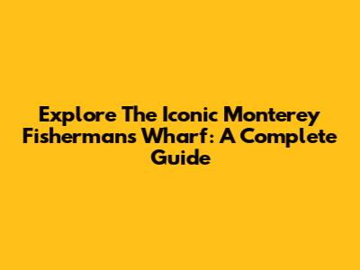 Explore The Iconic Monterey Fisherman's Wharf: A Complete Guide