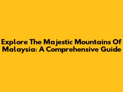 Explore The Majestic Mountains Of Malaysia: A Comprehensive Guide