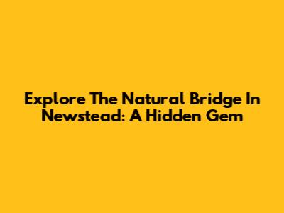 Explore The Natural Bridge In Newstead: A Hidden Gem