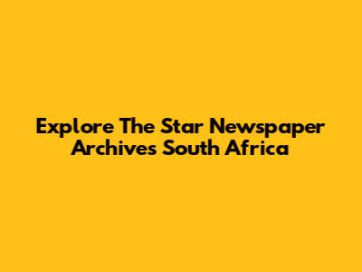 Explore The Star Newspaper Archives South Africa