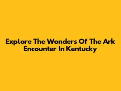 Explore The Wonders Of The Ark Encounter In Kentucky