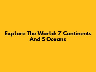 Explore The World: 7 Continents And 5 Oceans