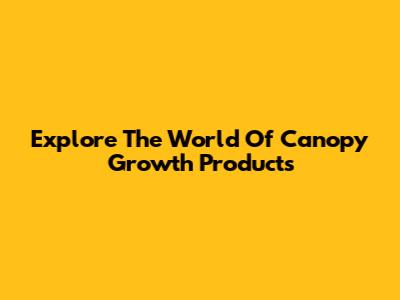 Explore The World Of Canopy Growth Products